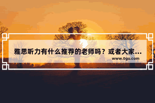 雅思听力有什么推荐的老师吗？或者大家都是一步步怎么开始学习的呢