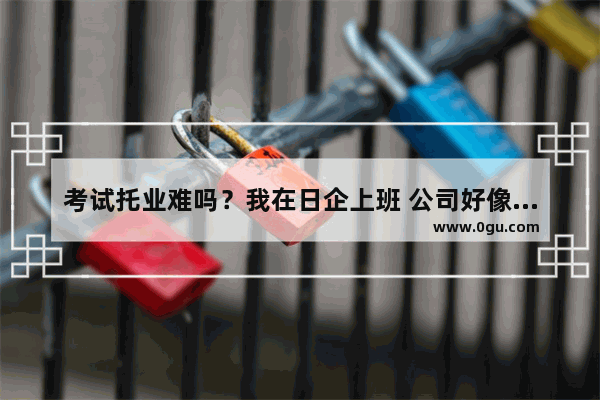 考试托业难吗？我在日企上班 公司好像对考过托业的员工有补助 托业考试形式是怎样的