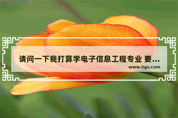请问一下我打算学电子信息工程专业 要学哪些与专业相关的知识