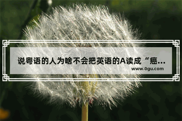 说粤语的人为啥不会把英语的A读成“癌” 把C读成“SAY” 把M读成“俺母” TV读成“忒威”呢