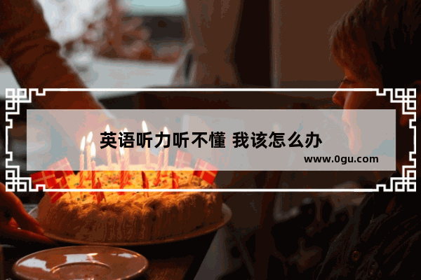 英语听力听不懂 我该怎么办