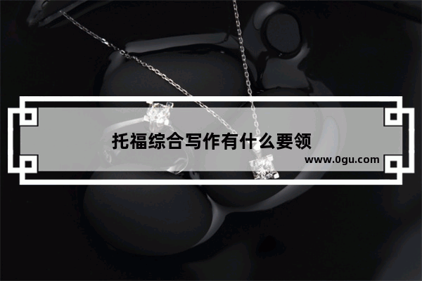 托福综合写作有什么要领
