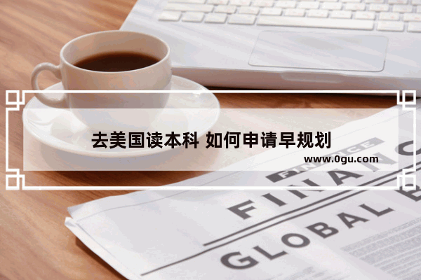 去美国读本科 如何申请早规划