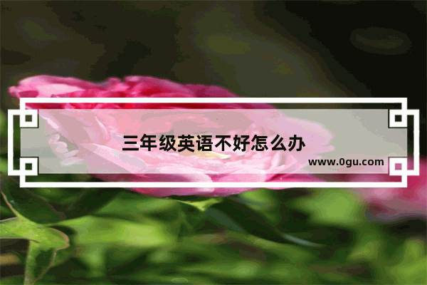 三年级英语不好怎么办