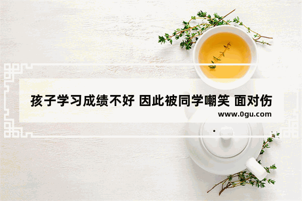 孩子学习成绩不好 因此被同学嘲笑 面对伤心的孩子该如何安慰
