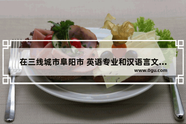 在三线城市阜阳市 英语专业和汉语言文学专业哪个好就业