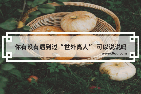 你有没有遇到过“世外高人” 可以说说吗