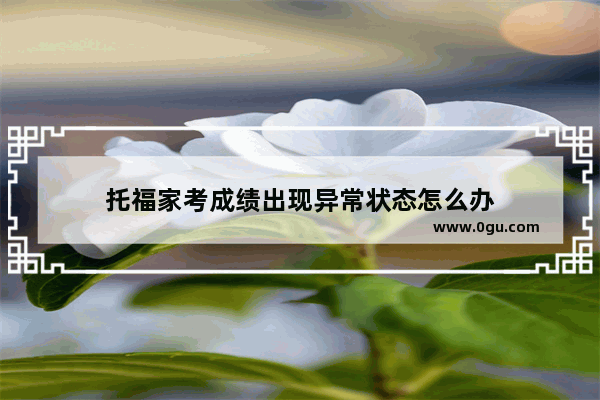 托福家考成绩出现异常状态怎么办