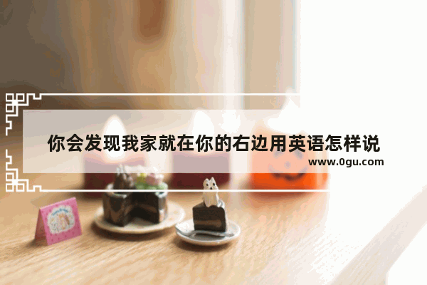 你会发现我家就在你的右边用英语怎样说