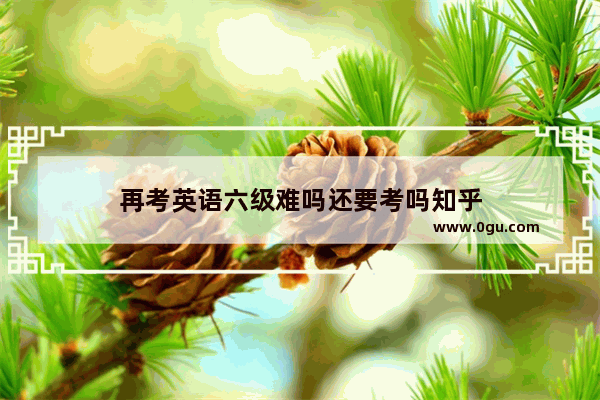 再考英语六级难吗还要考吗知乎