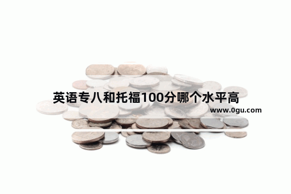 英语专八和托福100分哪个水平高