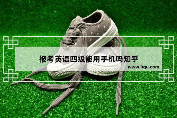报考英语四级能用手机吗知乎
