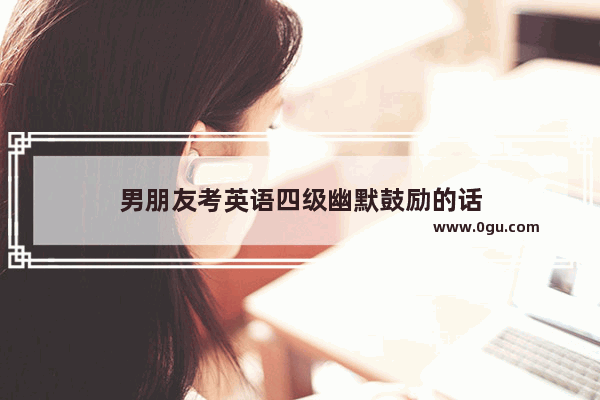 男朋友考英语四级幽默鼓励的话