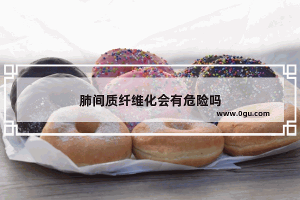 肺间质纤维化会有危险吗
