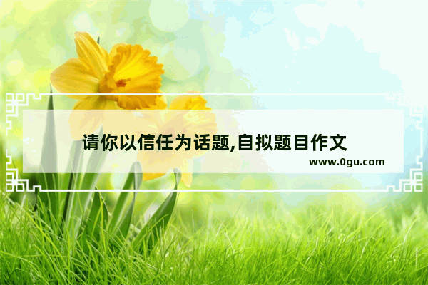 请你以信任为话题,自拟题目作文