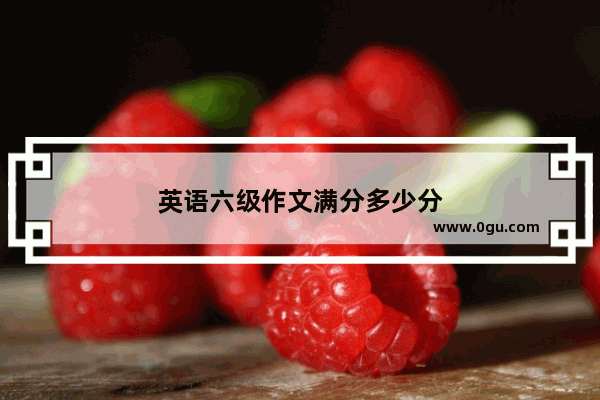 英语六级作文满分多少分