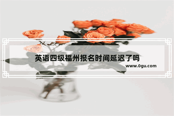 英语四级福州报名时间延迟了吗