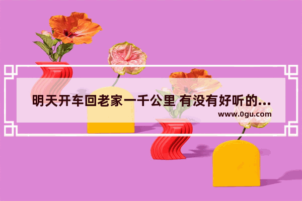 明天开车回老家一千公里 有没有好听的中文英文歌曲