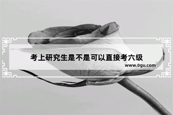 考上研究生是不是可以直接考六级