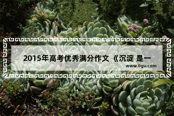 2015年高考优秀满分作文 《沉淀 是一种境界》 开头是:有这样一群人 他们的生命像一朵朵白莲花