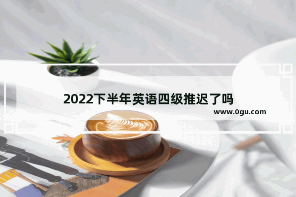 2022下半年英语四级推迟了吗