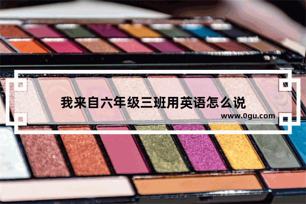 我来自六年级三班用英语怎么说