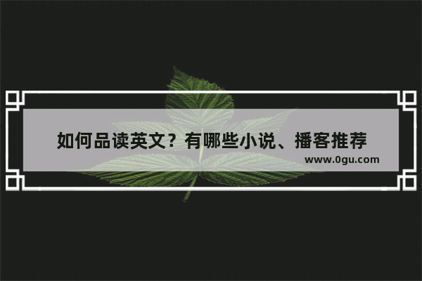 如何品读英文？有哪些小说、播客推荐