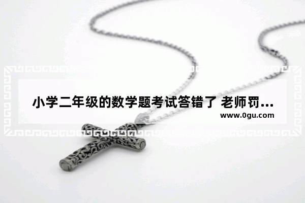 小学二年级的数学题考试答错了 老师罚学生每道错抄10遍管用吗