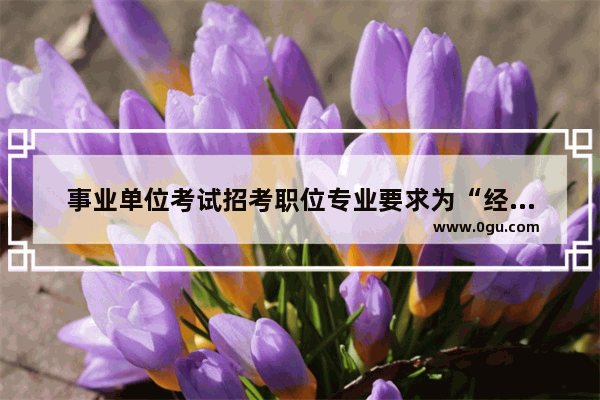 事业单位考试招考职位专业要求为“经济学” 不是“经济学类” 国际经济与贸易专业可以报考吗