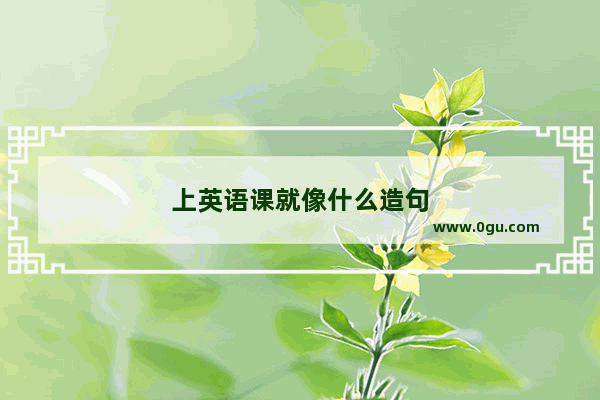 上英语课就像什么造句
