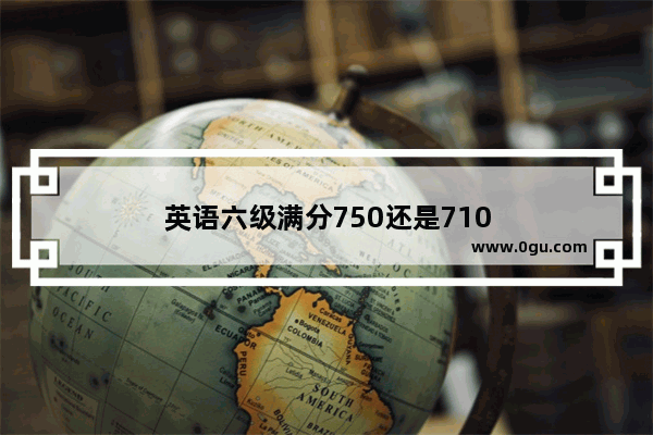 英语六级满分750还是710