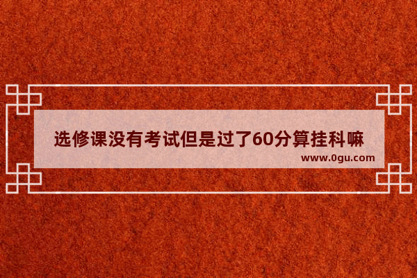 选修课没有考试但是过了60分算挂科嘛