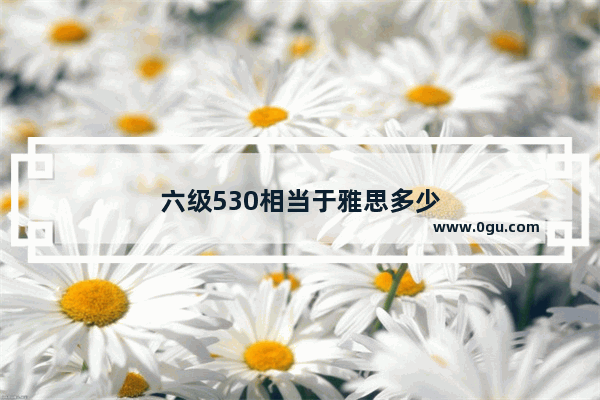 六级530相当于雅思多少