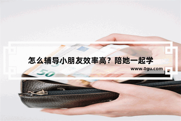 怎么辅导小朋友效率高？陪她一起学