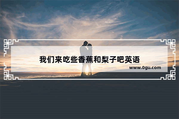 我们来吃些香蕉和梨子吧英语