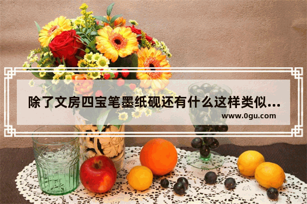 除了文房四宝笔墨纸砚还有什么这样类似的句式