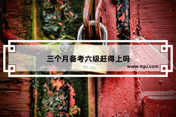三个月备考六级赶得上吗