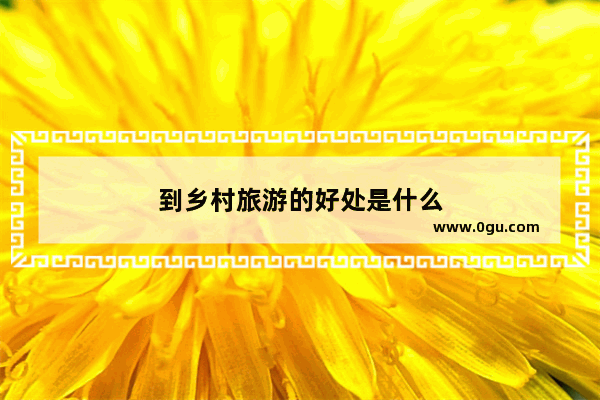 到乡村旅游的好处是什么