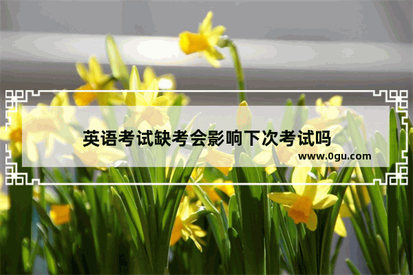 英语考试缺考会影响下次考试吗