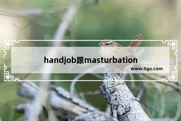 handjob跟masturbation它们有什么区别