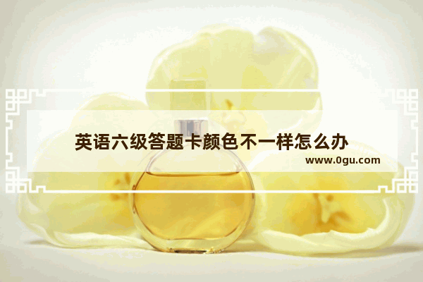 英语六级答题卡颜色不一样怎么办