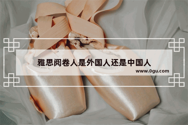 雅思阅卷人是外国人还是中国人