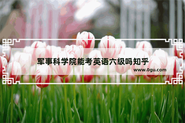 军事科学院能考英语六级吗知乎