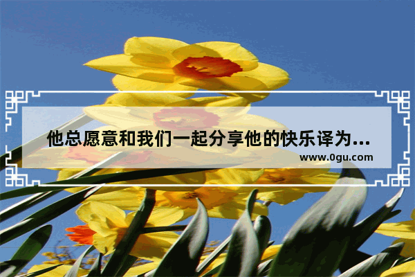 他总愿意和我们一起分享他的快乐译为英语