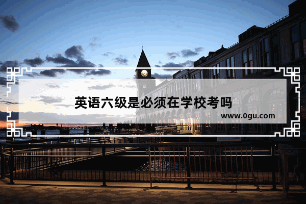 英语六级是必须在学校考吗
