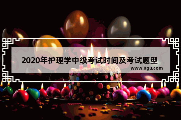 2020年护理学中级考试时间及考试题型 谁告诉我下