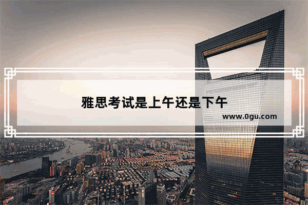 雅思考试是上午还是下午