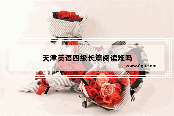 天津英语四级长篇阅读难吗