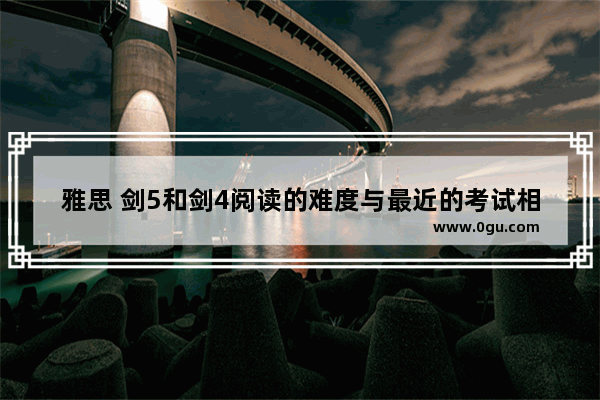雅思 剑5和剑4阅读的难度与最近的考试相比是简单还是适中
