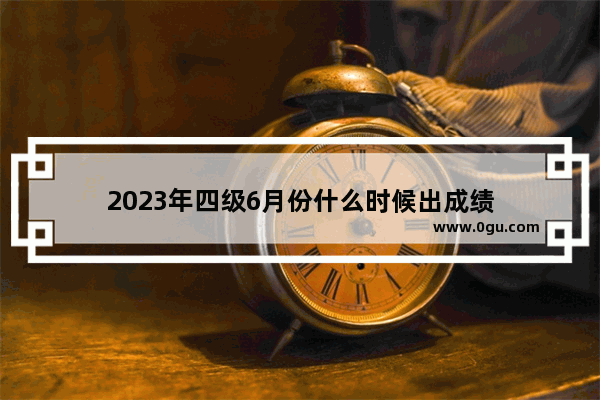 2023年四级6月份什么时候出成绩